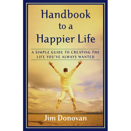 Handbook to a Happier Life: A Simple Guide to Creating the Life You've Always Wanted