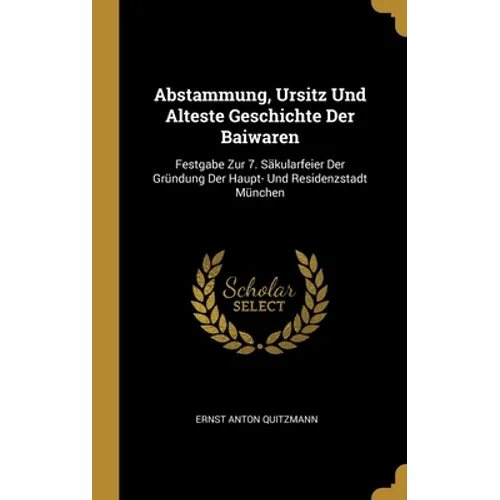 Abstammung, Ursitz Und Alteste Geschichte Der Baiwaren: Festgabe Zur 7. Säkularfeier Der Gründung Der Haupt- Und Residenzstadt München