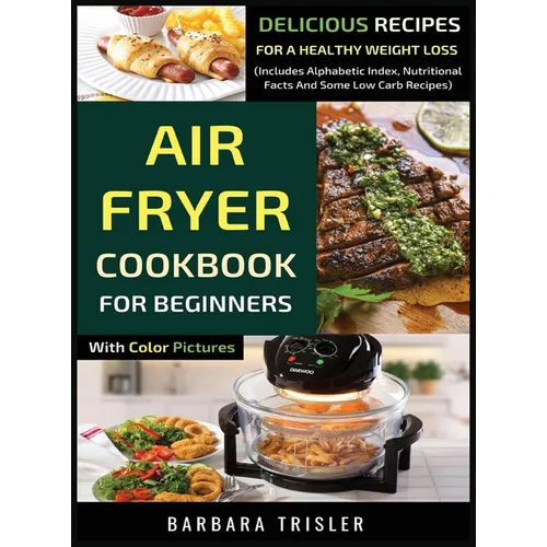 Air Fryer Cookbook For Beginners With Color Pictures: Delicious Recipes For A Healthy Weight Loss (Includes Alphabetic Index, Nutritional Facts And So