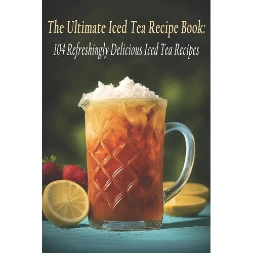 The Ultimate Iced Tea Recipe Book: 104 Refreshingly Delicious Iced Tea Recipes