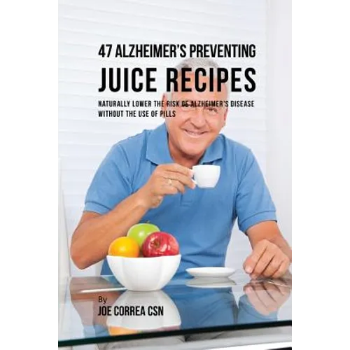 47 Alzheimer's Preventing Juice Recipes: Naturally Lower the Risk of Alzheimer's disease without the use of Pills