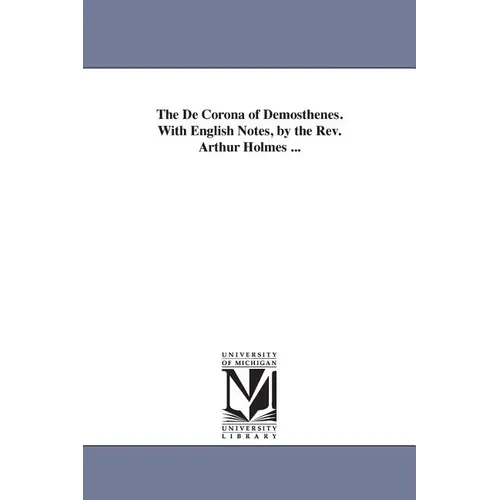 The De Corona of Demosthenes. With English Notes, by the Rev. Arthur Holmes ...