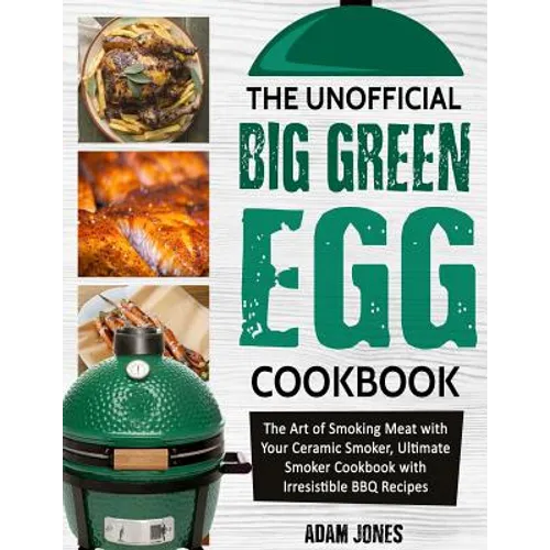 The Unofficial Big Green Egg Cookbook: The Art of Smoking Meat with Your Ceramic Smoker, Ultimate Smoker Cookbook with Irresistible BBQ Recipes