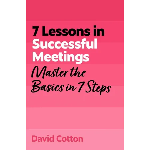 7 Lessons in Successful Meetings: Master Business Meeting Basics in 7 Steps
