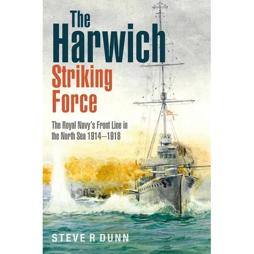 The Harwich Striking Force: The Royal Navy's Front Line in the North Sea 1914-1918