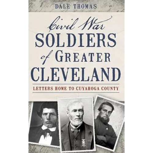 Civil War Soldiers of Greater Cleveland: Letters Home to Cuyahoga County