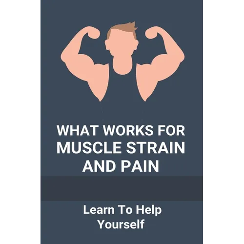 What Works For Muscle Strain And Pain: Learn To Help Yourself: Self Improvement Problems