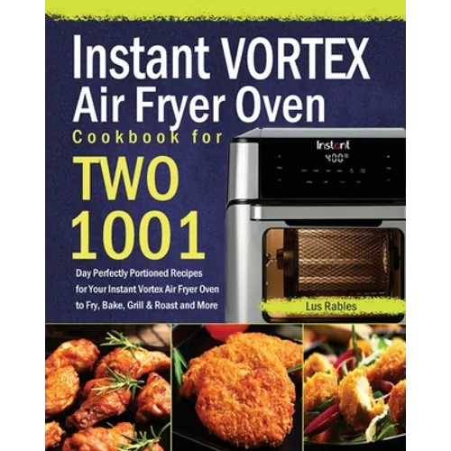 Instant Vortex Air Fryer Oven Cookbook for Two: 1001-Day Perfectly Portioned Recipes for Your Instant Vortex Air Fryer Oven to Fry, Bake, Grill & Roas