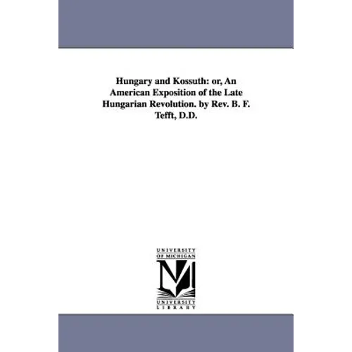 Hungary and Kossuth: Or, an American Exposition of the Late Hungarian Revolution. by REV. B. F. Tefft, D.D.