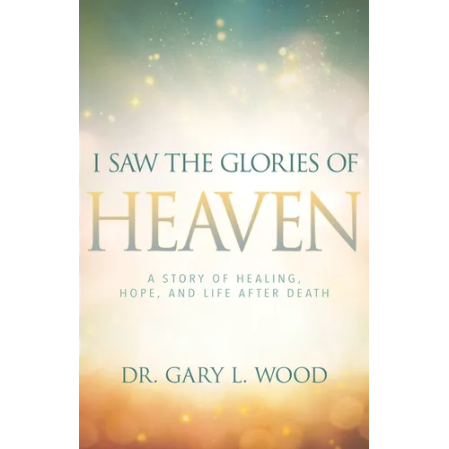I Saw the Glories of Heaven: A Story of Healing, Hope, and Life After Death