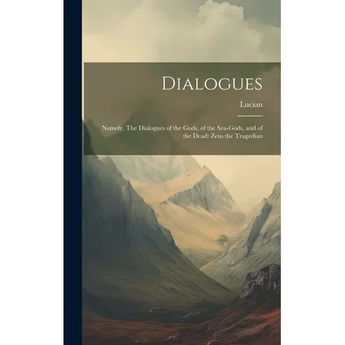 Dialogues: Namely, The Dialogues of the Gods, of the Sea-gods, and of the Dead: Zeus the Tragedian