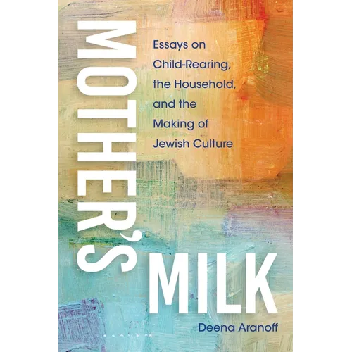 Mother's Milk: Essays on Child-Rearing, the Household, and the Making of Jewish Culture