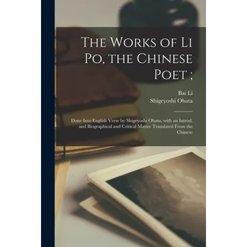 The Works of Li Po, the Chinese Poet;: Done Into English Verse by Shigeyoshi Obata, With an Introd. and Biographical and Critical Matter Translated Fr