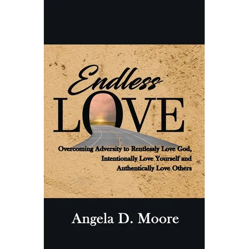 Endless Love: Overcoming Adversity to Relentlessly Love God, Intentionally Love Yourself, and Authentically Love Others