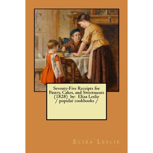Seventy-Five Receipts for Pastry, Cakes, and Sweetmeats (1828) by: Eliza Leslie / popular cookbooks /