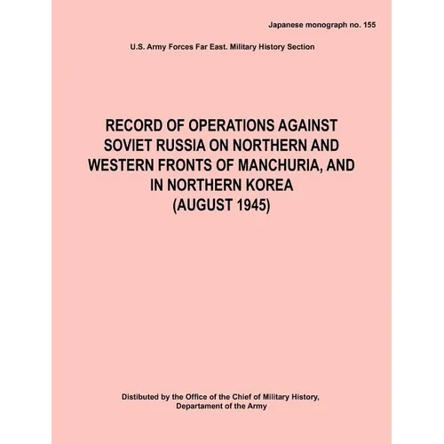 Record of Operations Against Soviet Russia on Northern and Western Fronts of Manchuria, and in Northern Korea August 1945 (Japanese Monograph No. 155)