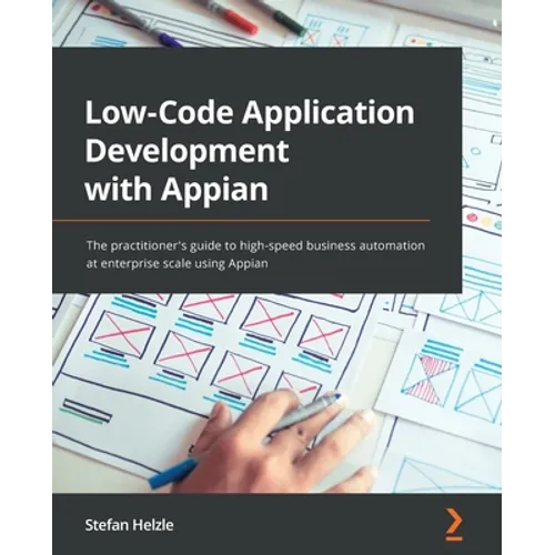 Low-Code Application Development with Appian: The practitioner's guide to high-speed business automation at enterprise scale using Appian