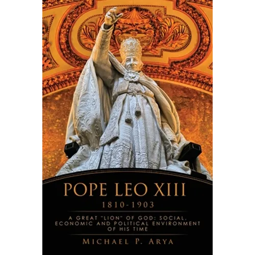 Pope Leo XIII 1810-1903: A Great "Lion" of God: Social, Economic and Political Environment of His Time