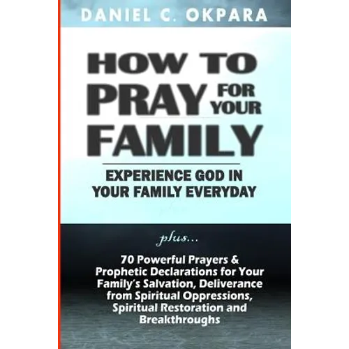How to Pray for Your Family: + 70 Powerful Prayers to Bring Salvation, Deliverance, Healing, Total Restoration & Breakthroughs to Your Family