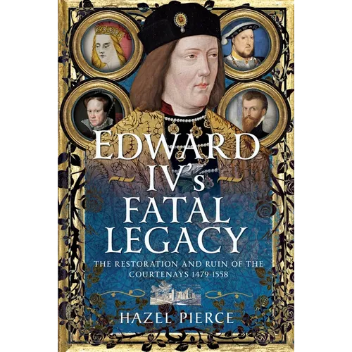 Edward IV's Fatal Legacy: The Restoration and Ruin of the Courtenays 1479-1558