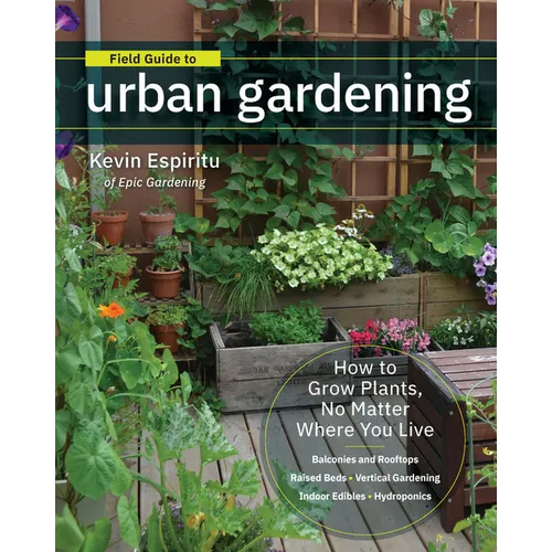 Field Guide to Urban Gardening: How to Grow Plants, No Matter Where You Live: Raised Beds - Vertical Gardening - Indoor Edibles - Balconies and Roofto