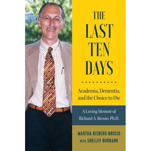 The Last Ten Days - Academia, Dementia, and the Choice to Die: A Loving Memoir of Richard A. Brosio, Ph.D.