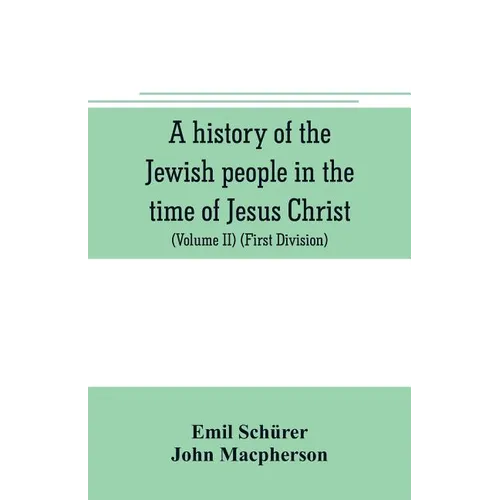 A history of the Jewish people in the time of Jesus Christ (Volume II) (First Division) Political History of Palestine, from B.C. 175 to A.D. 135.