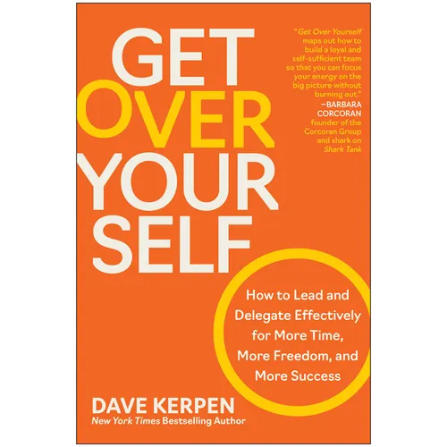 Get Over Yourself: How to Lead and Delegate Effectively for More Time, More Freedom, and More Success