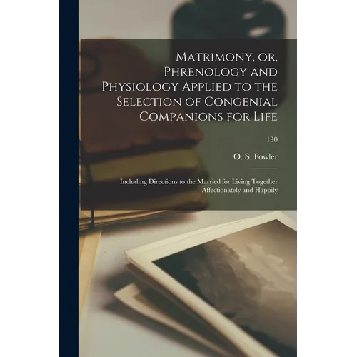 Matrimony, or, Phrenology and Physiology Applied to the Selection of Congenial Companions for Life: Including Directions to the Married for Living Tog