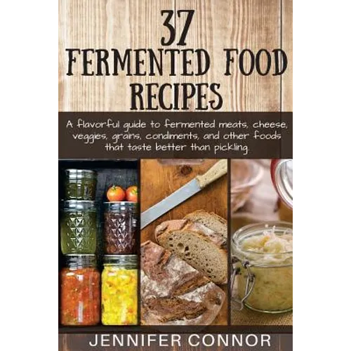 37 Fermented Food Recipes: A flavorful guide to fermented meats, cheese, veggies, grains, condiments, and other foods that taste better than pickling.