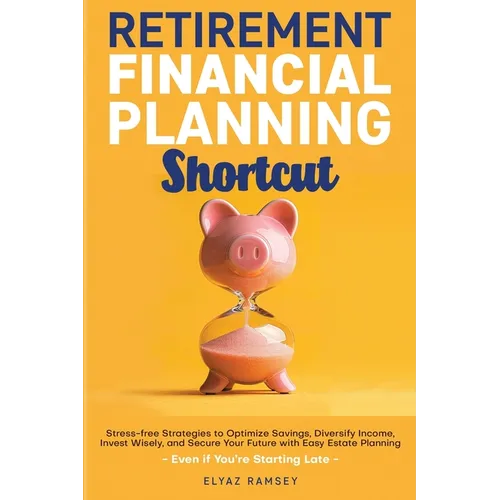 Retirement Financial Planning Shortcut: Easy Strategies to Optimize Savings, Diversify Income, Learn How to Invest, and Simplify Estate Planning to Se