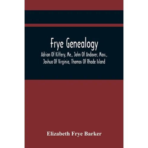 Frye Genealogy; Adrian Of Kittery, Me., John Of Andover, Mass., Joshua Of Virginia, Thomas Of Rhode Island
