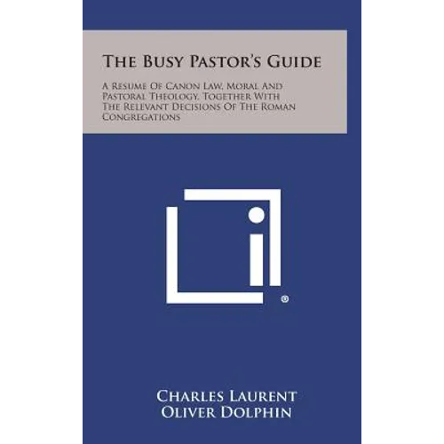 The Busy Pastor's Guide: A Resume of Canon Law, Moral and Pastoral Theology, Together with the Relevant Decisions of the Roman Congregations