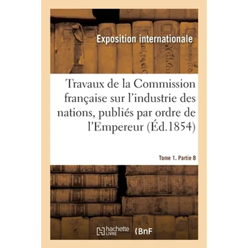 Travaux de la Commission française sur l'industrie des nations. Tome 1. Partie 8: publiés par ordre de l'Empereur