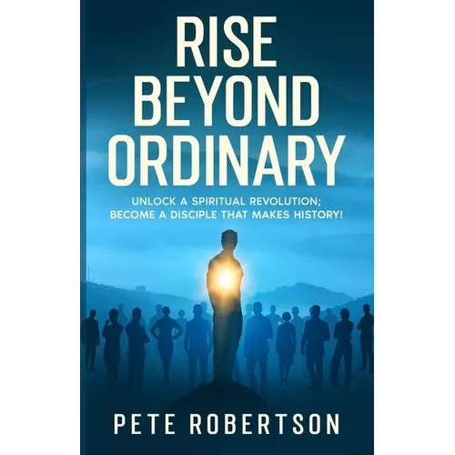 Rise Beyond Ordinary: Unlock a Spiritual Revolution; Become a Disciple that Makes History!