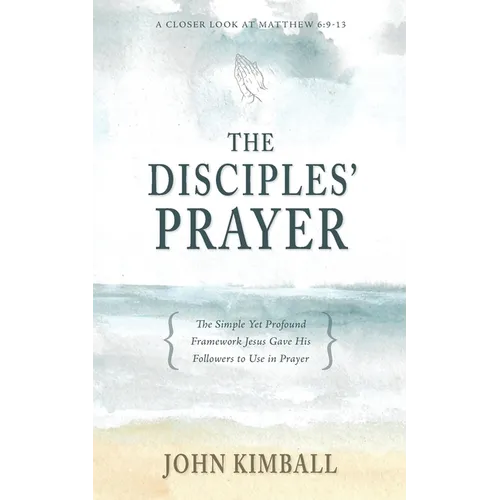 The Disciples' Prayer: The Simple Yet Profound Framework Jesus Gave His Followers to Use in Prayer