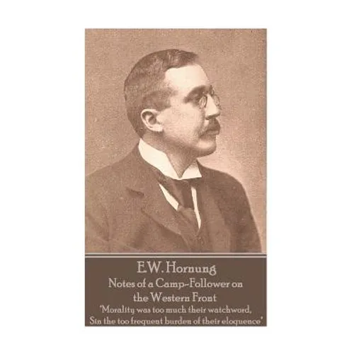 E.W. Hornung - Notes of a Camp-Follower on the Western Front: "Morality was too much their watchword, Sin the too frequent burden of their eloquence"