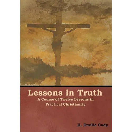 Lessons in Truth: A Course of Twelve Lessons in Practical Christianity