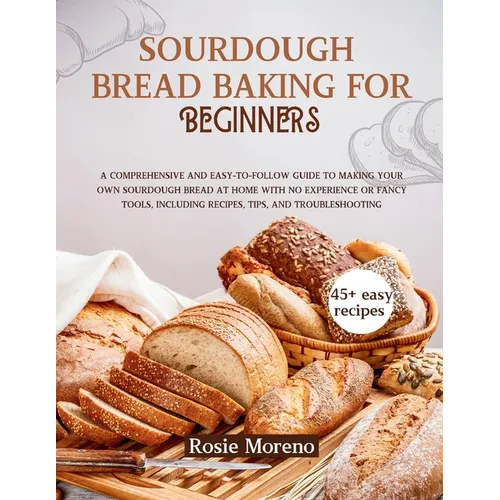 Sourdough bread baking for beginners: Comprehensive and Easy-to-Follow Guide to Making Your Own Sourdough Bread at Home with No Experience or Fancy To