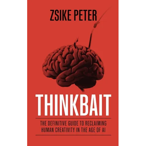 Thinkbait: The Definitive Guide to Reclaiming Human Creativity in the Age of AI