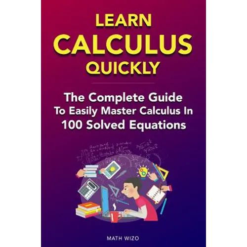 Learn Calculus Quickly: The Complete Guide To Easily Master Calculus in 100 Solved Equations!