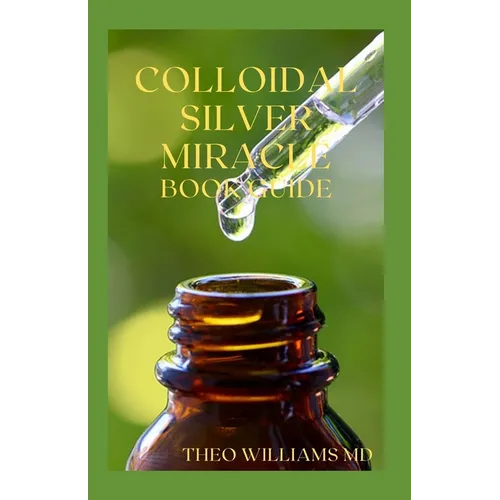 Colloidal Silver Miracle Book Guide: The Effective Guide To Natural Antibiotics And Its Health Restoring Effects