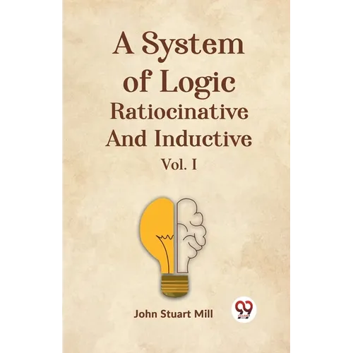 A System Of Logic Ratiocinative And Inductive Vol. I