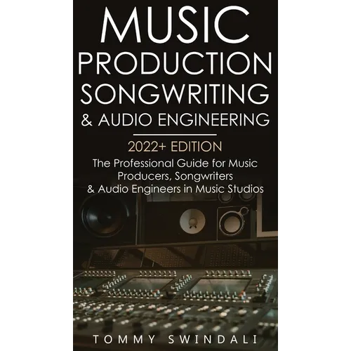 Music Production, Songwriting & Audio Engineering, 2022+ Edition: The Professional Guide for Music Producers, Songwriters & Audio Engineers in Music S