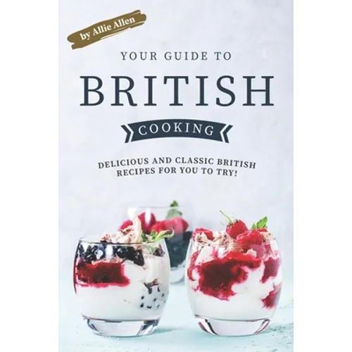 Your Guide to British Cooking: Delicious and Classic British Recipes for You to Try!