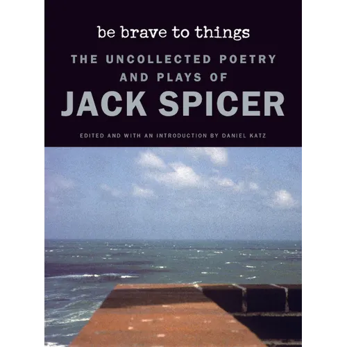 Be Brave to Things: The Uncollected Poetry and Plays of Jack Spicer