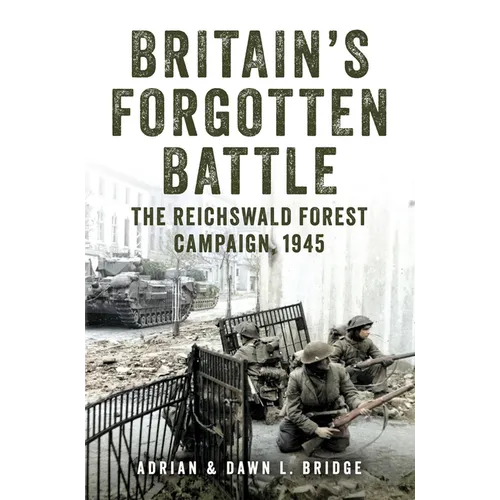 Britain's Forgotten Battle: The Reichswald Forest Campaign, 1945