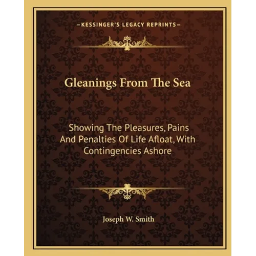 Gleanings From The Sea: Showing The Pleasures, Pains And Penalties Of Life Afloat, With Contingencies Ashore
