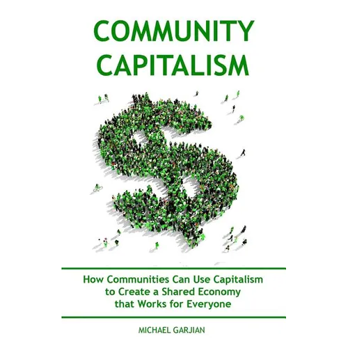Community Capitalism - 2nd Edition: How Communities Can Use Capitalism to CReate a Shared Economy that Works for Everyone