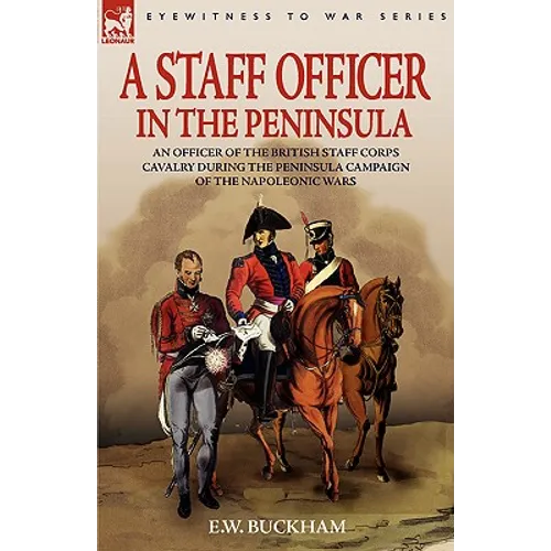 A Staff Officer in the Peninsula: an Officer of the British Staff Corps Cavalry During the Peninsula Campaign of the Napoleonic Wars